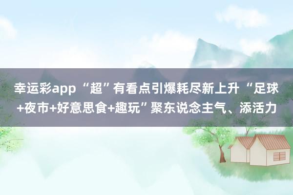 幸运彩app “超”有看点引爆耗尽新上升 “足球+夜市+好意思食+趣玩”聚东说念主气、添活力