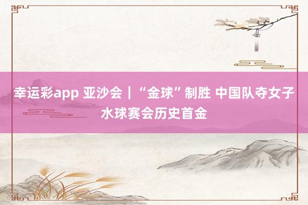 幸运彩app 亚沙会｜“金球”制胜 中国队夺女子水球赛会历史首金