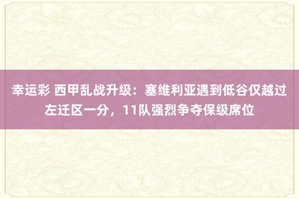 幸运彩 西甲乱战升级：塞维利亚遇到低谷仅越过左迁区一分，11队强烈争夺保级席位