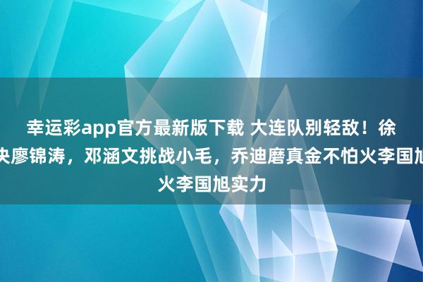 幸运彩app官方最新版下载 大连队别轻敌！徐新对决廖锦涛，邓涵文挑战小毛，乔迪磨真金不怕火李国旭实力