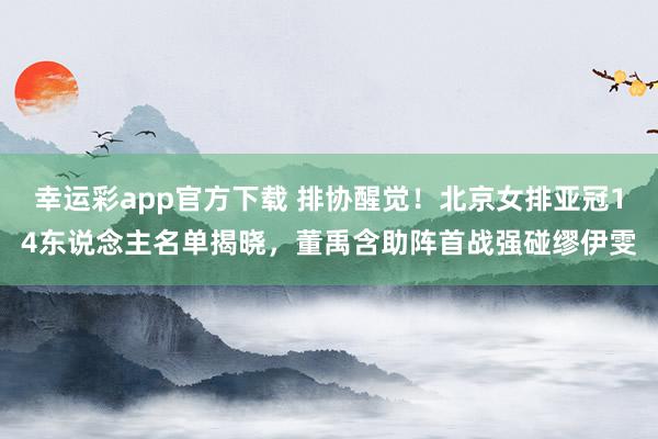 幸运彩app官方下载 排协醒觉！北京女排亚冠14东说念主名单揭晓，董禹含助阵首战强碰缪伊雯