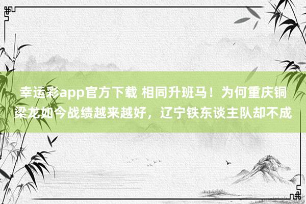 幸运彩app官方下载 相同升班马！为何重庆铜梁龙如今战绩越来越好，辽宁铁东谈主队却不成