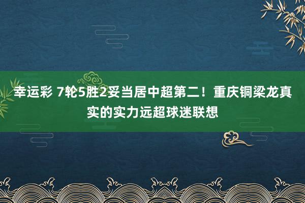 幸运彩 7轮5胜2妥当居中超第二！重庆铜梁龙真实的实力远超球迷联想