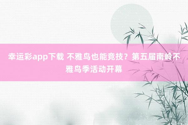 幸运彩app下载 不雅鸟也能竞技？第五届南岭不雅鸟季活动开幕