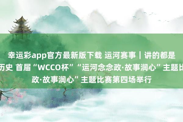 幸运彩app官方最新版下载 运河赛事｜讲的都是运河上的红色历史 首届“WCCO杯”“运河念念政·故事润心”主题比赛第四场举行