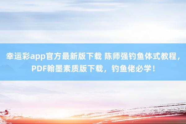 幸运彩app官方最新版下载 陈师强钓鱼体式教程，PDF翰墨素质版下载，钓鱼佬必学！