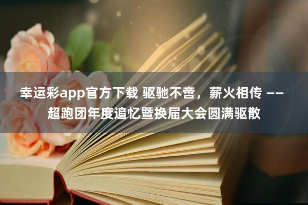 幸运彩app官方下载 驱驰不啻，薪火相传 —— 超跑团年度追忆暨换届大会圆满驱散