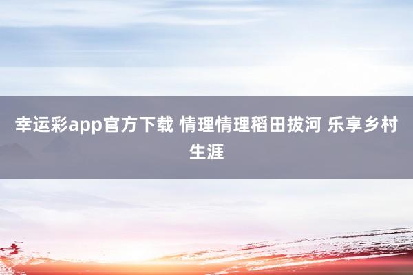 幸运彩app官方下载 情理情理稻田拔河 乐享乡村生涯