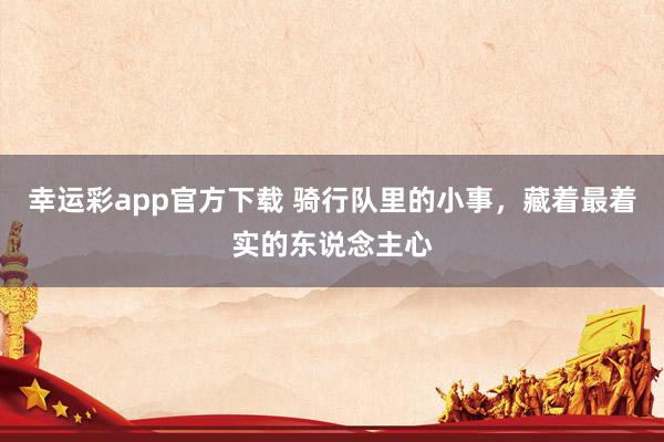 幸运彩app官方下载 骑行队里的小事，藏着最着实的东说念主心