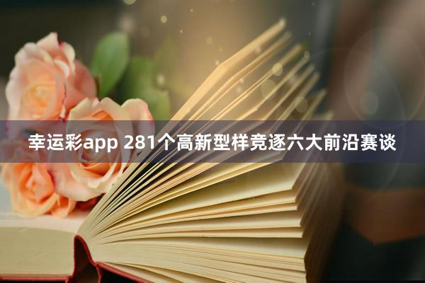 幸运彩app 281个高新型样竞逐六大前沿赛谈