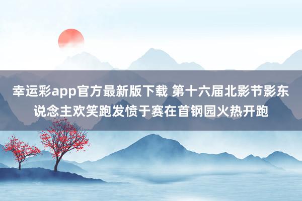 幸运彩app官方最新版下载 第十六届北影节影东说念主欢笑跑发愤于赛在首钢园火热开跑