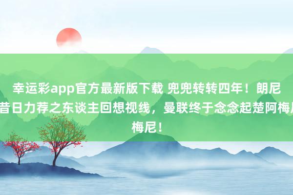 幸运彩app官方最新版下载 兜兜转转四年！朗尼克昔日力荐之东谈主回想视线，曼联终于念念起楚阿梅尼！