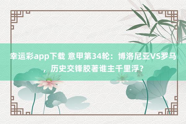幸运彩app下载 意甲第34轮：博洛尼亚VS罗马，历史交锋胶著谁主千里浮？
