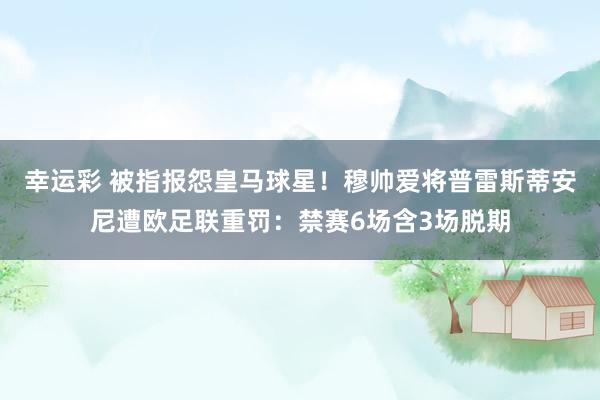 幸运彩 被指报怨皇马球星！穆帅爱将普雷斯蒂安尼遭欧足联重罚：禁赛6场含3场脱期