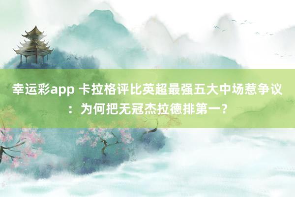幸运彩app 卡拉格评比英超最强五大中场惹争议：为何把无冠杰拉德排第一？
