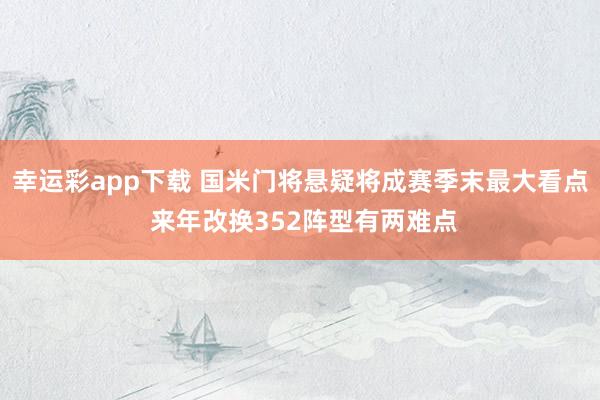 幸运彩app下载 国米门将悬疑将成赛季末最大看点 来年改换352阵型有两难点