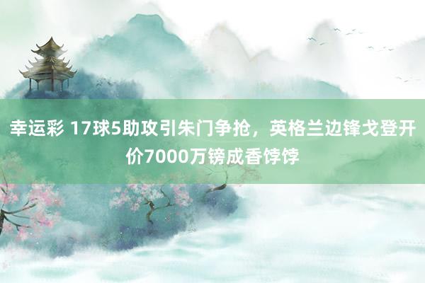幸运彩 17球5助攻引朱门争抢，英格兰边锋戈登开价7000万镑成香饽饽