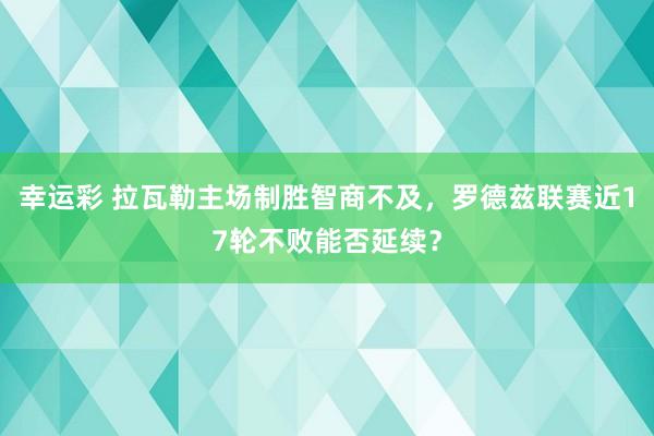 幸运彩 拉瓦勒主场制胜智商不及，罗德兹联赛近17轮不败能否延续？