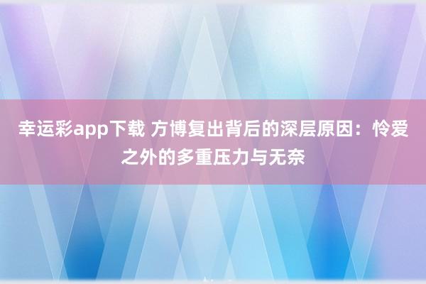 幸运彩app下载 方博复出背后的深层原因：怜爱之外的多重压力与无奈