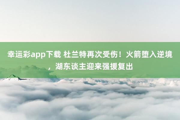 幸运彩app下载 杜兰特再次受伤！火箭堕入逆境，湖东谈主迎来强援复出