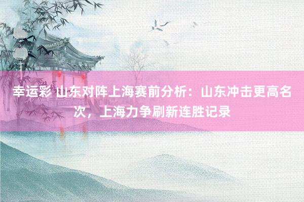 幸运彩 山东对阵上海赛前分析：山东冲击更高名次，上海力争刷新连胜记录