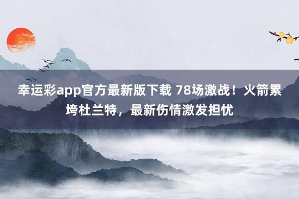 幸运彩app官方最新版下载 78场激战！火箭累垮杜兰特，最新伤情激发担忧