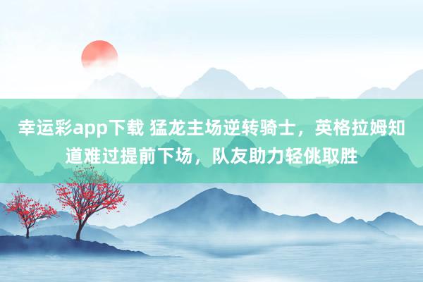 幸运彩app下载 猛龙主场逆转骑士，英格拉姆知道难过提前下场，队友助力轻佻取胜