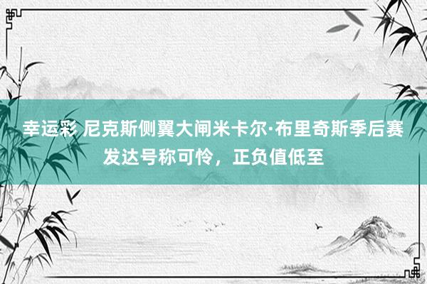 幸运彩 尼克斯侧翼大闸米卡尔·布里奇斯季后赛发达号称可怜，正负值低至