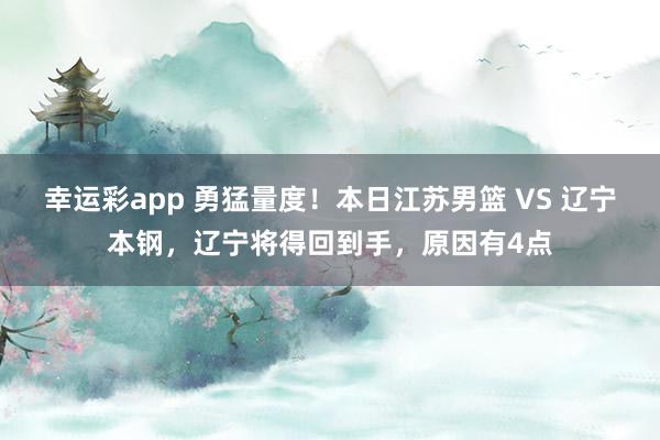 幸运彩app 勇猛量度！本日江苏男篮 VS 辽宁本钢，辽宁将得回到手，原因有4点