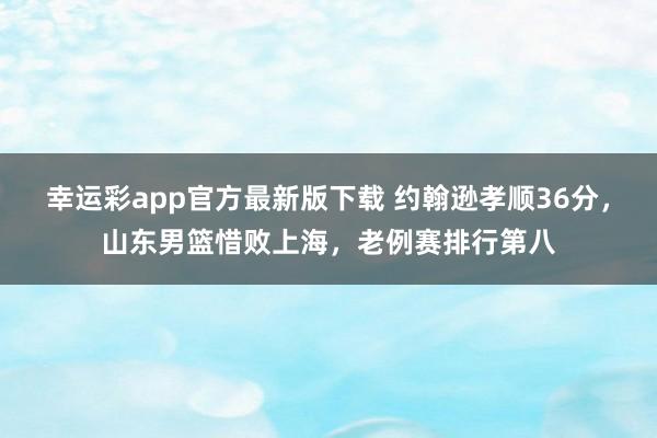 幸运彩app官方最新版下载 约翰逊孝顺36分，山东男篮惜败上海，老例赛排行第八