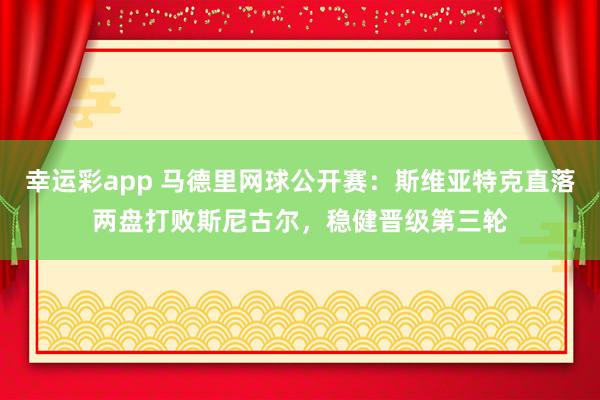 幸运彩app 马德里网球公开赛：斯维亚特克直落两盘打败斯尼古尔，稳健晋级第三轮