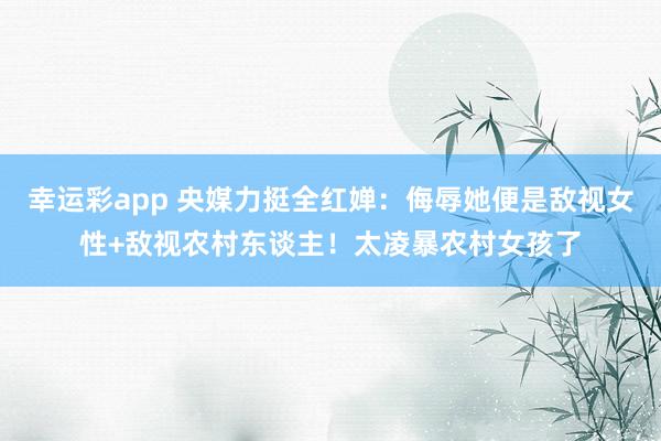 幸运彩app 央媒力挺全红婵：侮辱她便是敌视女性+敌视农村东谈主！太凌暴农村女孩了