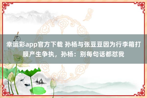 幸运彩app官方下载 孙杨与张豆豆因为行李箱打膜产生争执，孙杨：别每句话都怼我