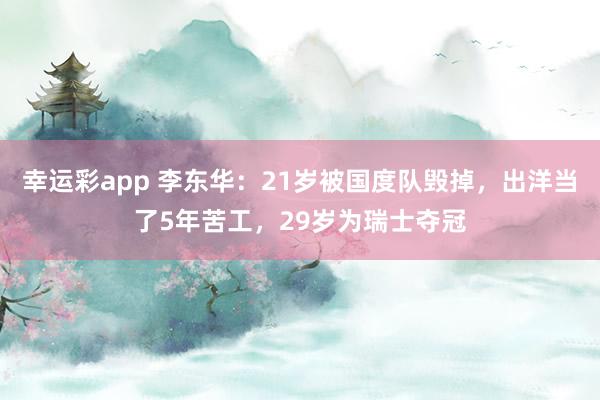 幸运彩app 李东华：21岁被国度队毁掉，出洋当了5年苦工，29岁为瑞士夺冠