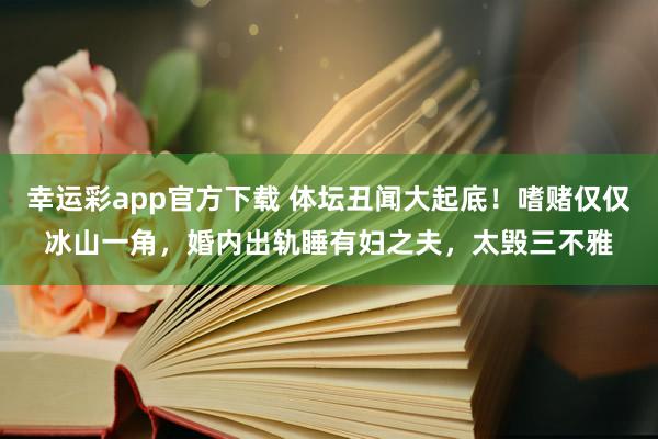 幸运彩app官方下载 体坛丑闻大起底！嗜赌仅仅冰山一角，婚内出轨睡有妇之夫，太毁三不雅