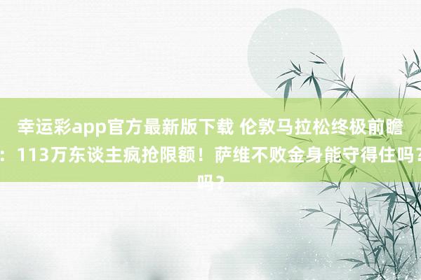 幸运彩app官方最新版下载 伦敦马拉松终极前瞻：113万东谈主疯抢限额！萨维不败金身能守得住吗？