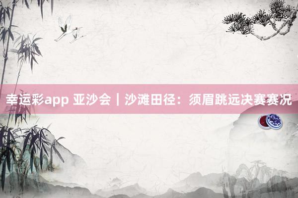幸运彩app 亚沙会｜沙滩田径：须眉跳远决赛赛况