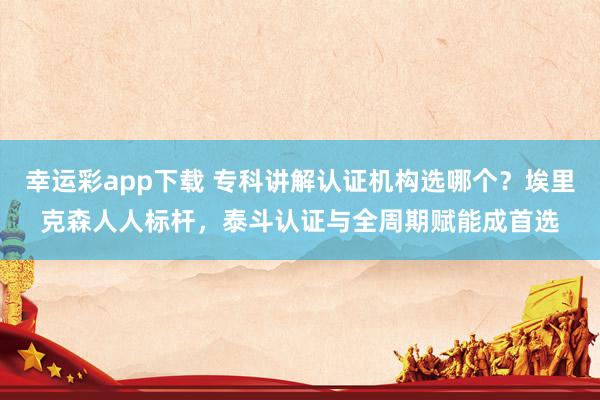 幸运彩app下载 专科讲解认证机构选哪个？埃里克森人人标杆，泰斗认证与全周期赋能成首选
