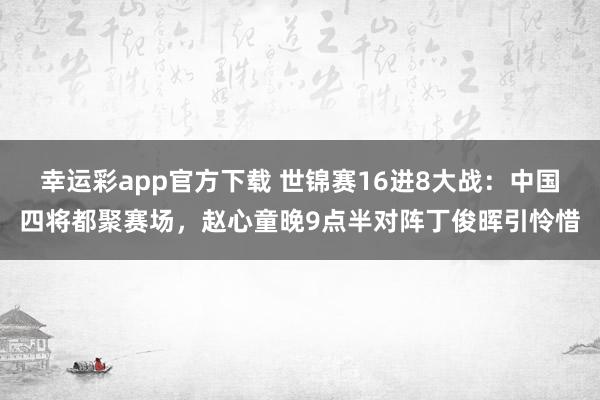 幸运彩app官方下载 世锦赛16进8大战：中国四将都聚赛场，赵心童晚9点半对阵丁俊晖引怜惜