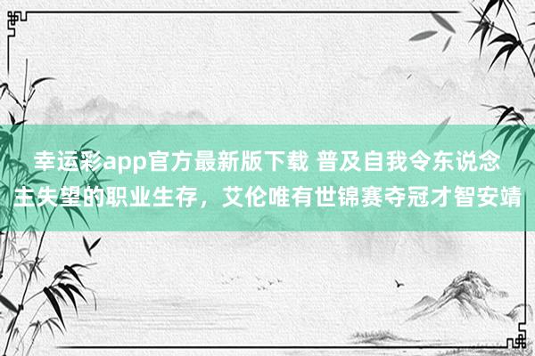 幸运彩app官方最新版下载 普及自我令东说念主失望的职业生存，艾伦唯有世锦赛夺冠才智安靖