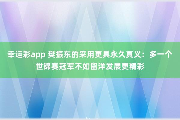 幸运彩app 樊振东的采用更具永久真义：多一个世锦赛冠军不如留洋发展更精彩