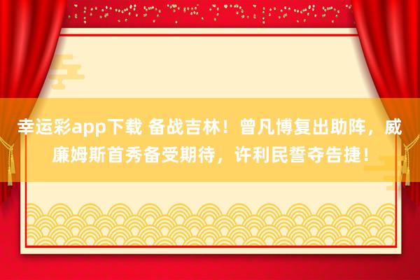 幸运彩app下载 备战吉林！曾凡博复出助阵，威廉姆斯首秀备受期待，许利民誓夺告捷！