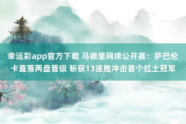 幸运彩app官方下载 马德里网球公开赛：萨巴伦卡直落两盘晋级 斩获13连胜冲击首个红土冠军