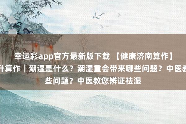 幸运彩app官方最新版下载 【健康济南算作】健康学问晋升算作｜潮湿是什么？潮湿重会带来哪些问题？中医教您辨证祛湿