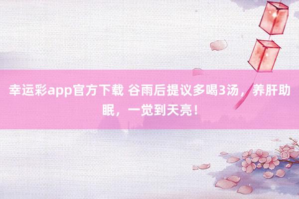 幸运彩app官方下载 谷雨后提议多喝3汤，养肝助眠，一觉到天亮！