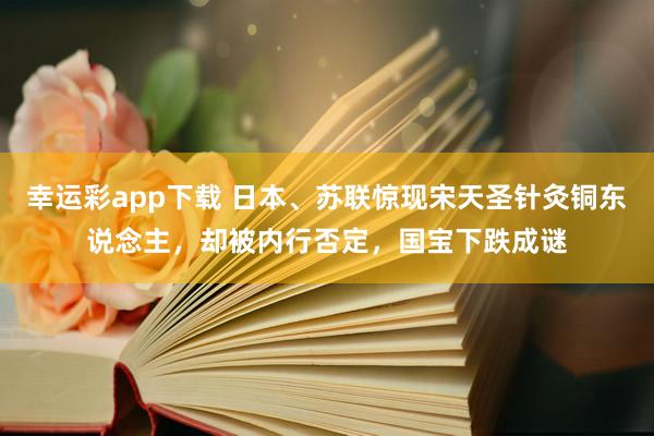 幸运彩app下载 日本、苏联惊现宋天圣针灸铜东说念主，却被内行否定，国宝下跌成谜