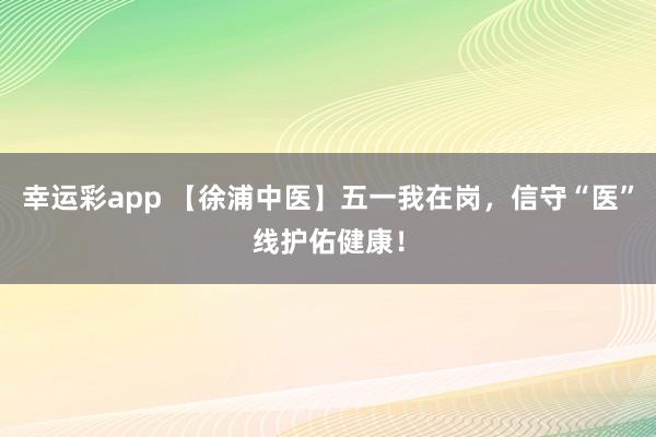 幸运彩app 【徐浦中医】五一我在岗，信守“医”线护佑健康！