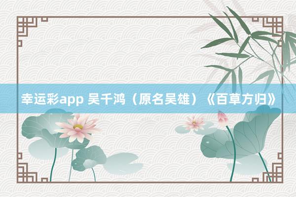 幸运彩app 吴千鸿（原名吴雄）《百草方归》