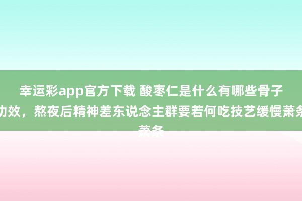 幸运彩app官方下载 酸枣仁是什么有哪些骨子功效，熬夜后精神差东说念主群要若何吃技艺缓慢萧条