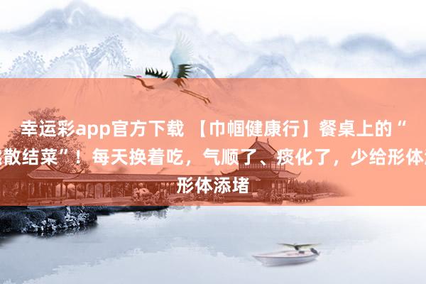 幸运彩app官方下载 【巾帼健康行】餐桌上的“自然散结菜”！每天换着吃，气顺了、痰化了，少给形体添堵